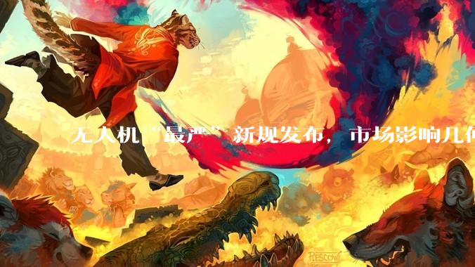 无人机“最严”新规发布，市场影响几何？_监管_审批_财经